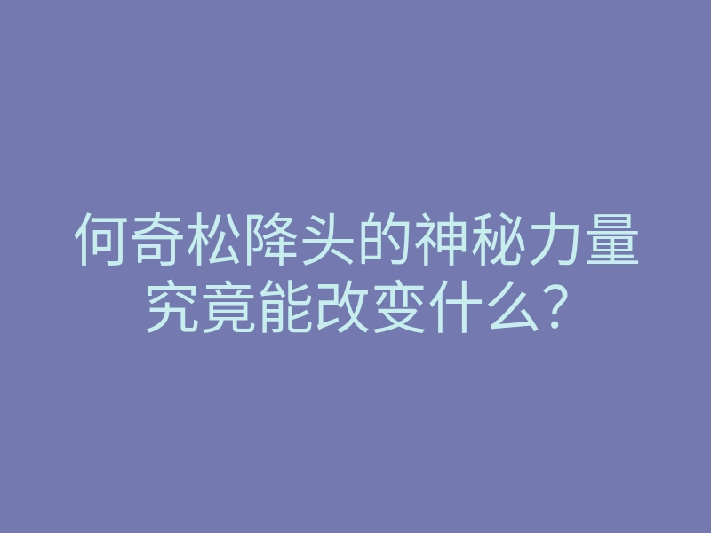 何奇松降头的神秘力量究竟能改变什么?