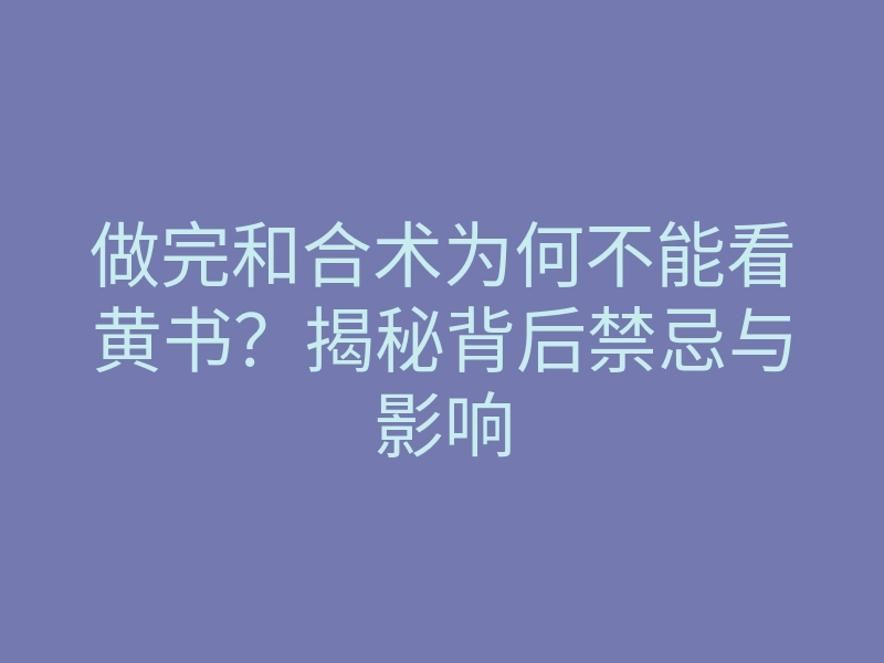 做完和合术为何不能看黄书?揭秘背后禁忌与影响
