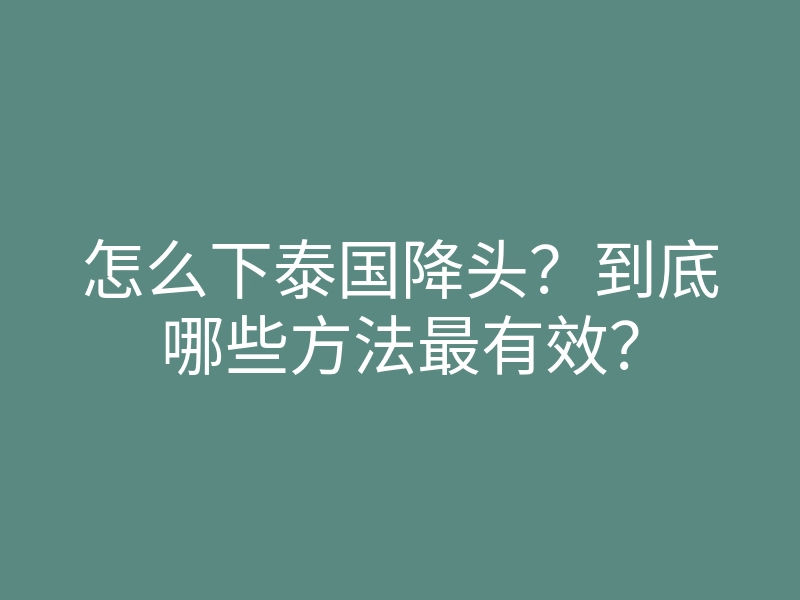 怎么下泰国降头?到底哪些方法最有效?