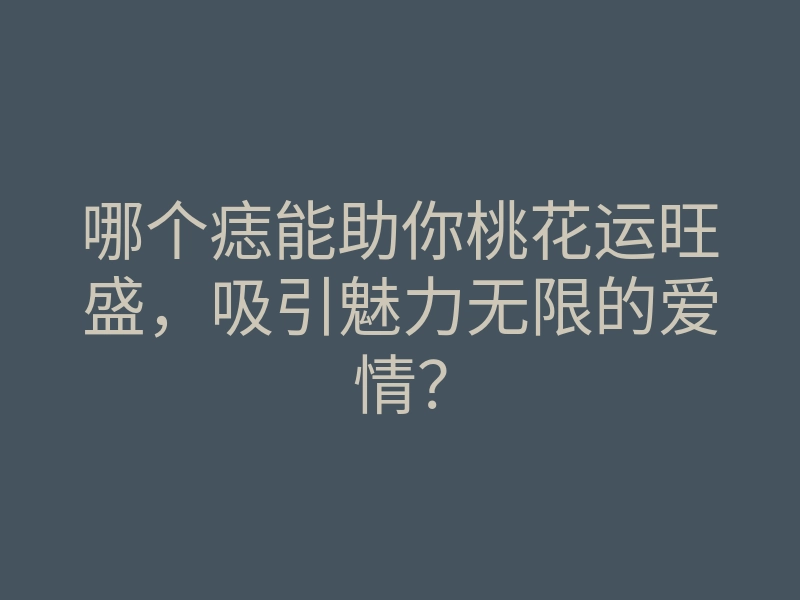 哪个痣能助你桃花运旺盛,吸引魅力无限的爱情?