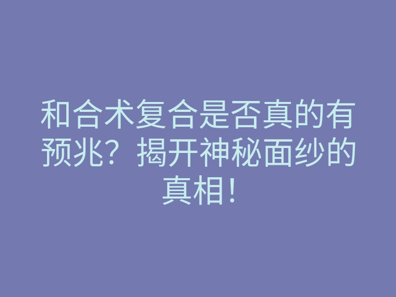 和合术复合是否真的有预兆?揭开神秘面纱的真相!