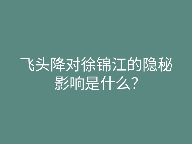 飞头降对徐锦江的隐秘影响是什么?