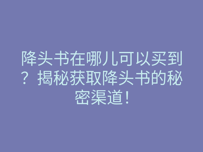 降头书在哪儿可以买到?揭秘获取降头书的秘密渠道!