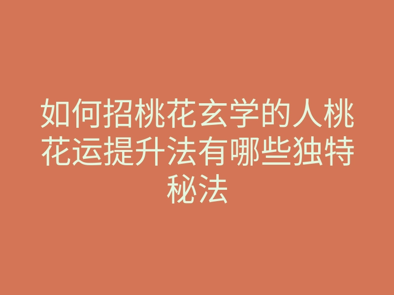 如何招桃花玄学的人桃花运提升法有哪些独特秘法