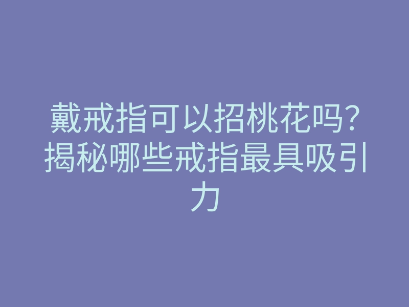 戴戒指可以招桃花吗?揭秘哪些戒指最具吸引力