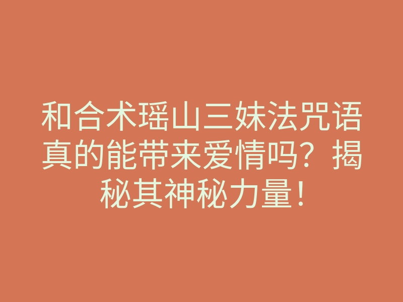 和合术瑶山三妹法咒语真的能带来爱情吗？揭秘其神秘力量！