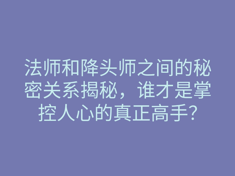法师和降头师之间的秘密关系揭秘,谁才是掌控人心的真正高手?