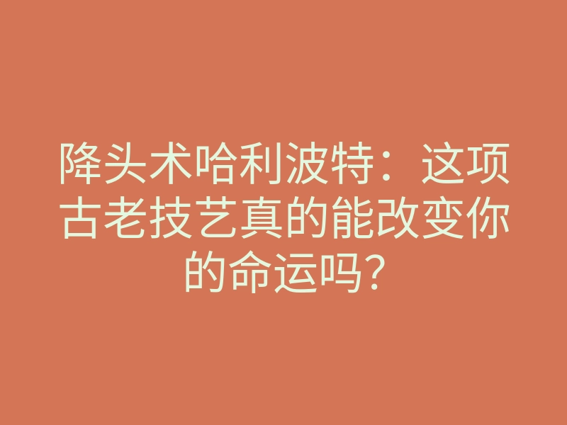 降头术哈利波特:这项古老技艺真的能改变你的命运吗?