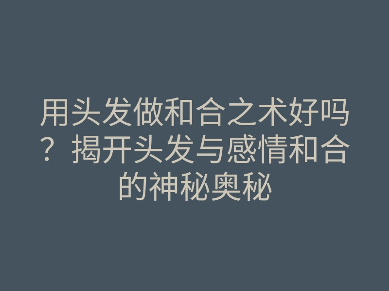 用头发做和合之术好吗?揭开头发与感情和合的神秘奥秘