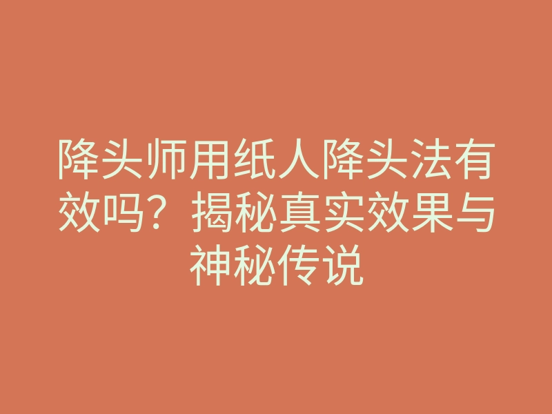 降头师用纸人降头法有效吗?揭秘真实效果与神秘传说