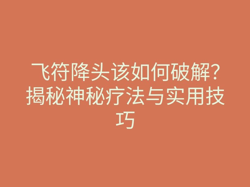 飞符降头该如何破解?揭秘神秘疗法与实用技巧