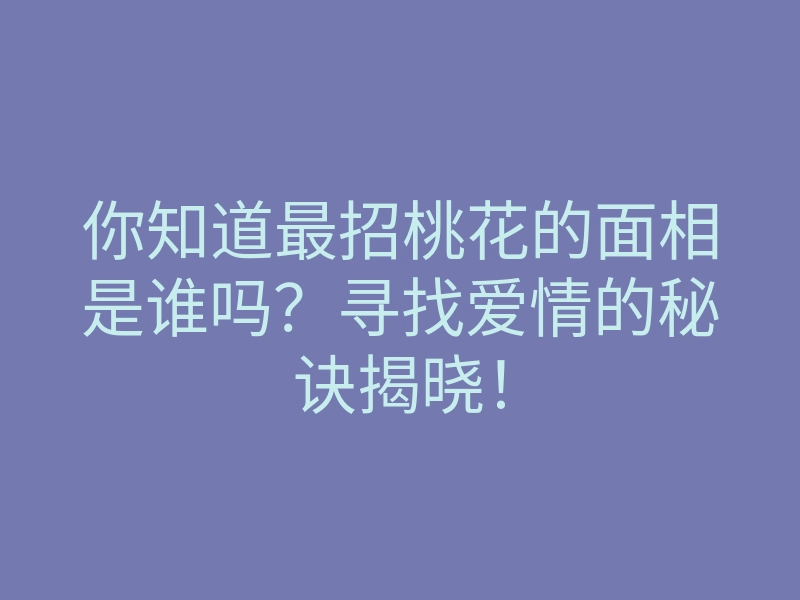 你知道最招桃花的面相是谁吗?寻找爱情的秘诀揭晓!