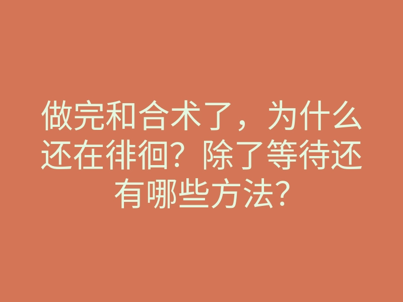 做完和合术了,为什么还在徘徊?除了等待还有哪些方法?