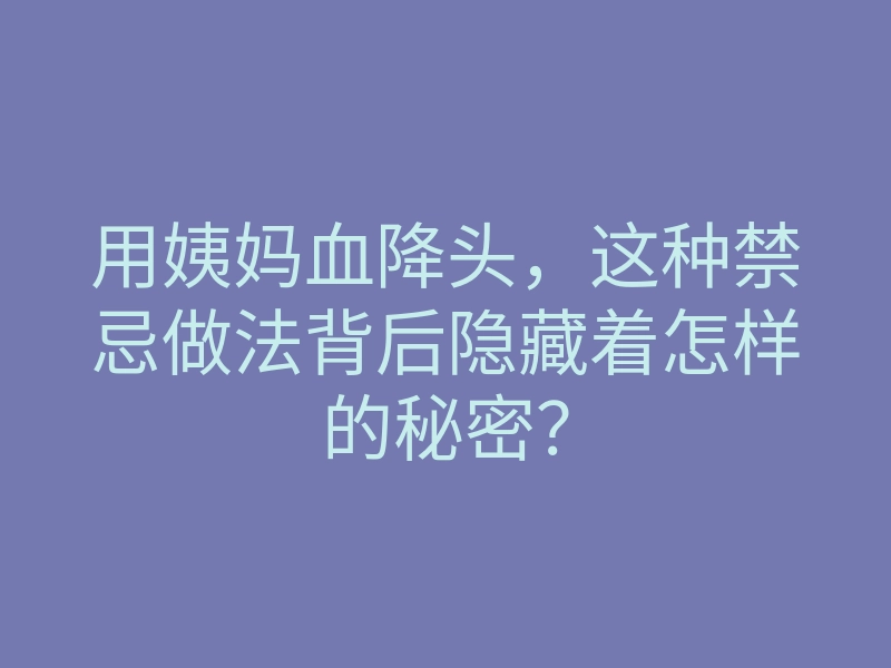 用姨妈血降头,这种禁忌做法背后隐藏着怎样的秘密?