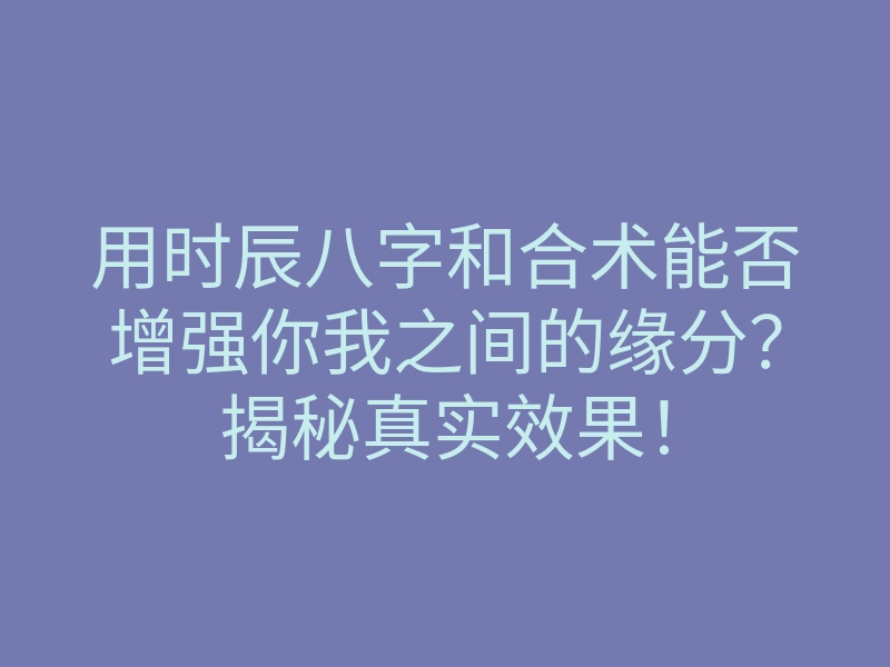 用时辰八字和合术能否增强你我之间的缘分?揭秘真实效果!