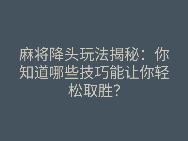 麻将降头玩法揭秘:你知道哪些技巧能让你轻松取胜?