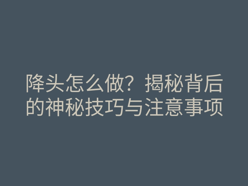 降头怎么做?揭秘背后的神秘技巧与注意事项