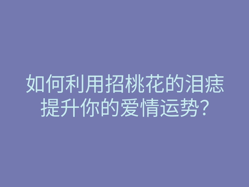 如何利用招桃花的泪痣提升你的爱情运势?