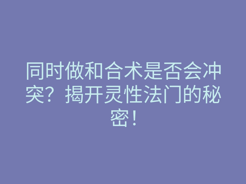 同时做和合术是否会冲突?揭开灵性法门的秘密!