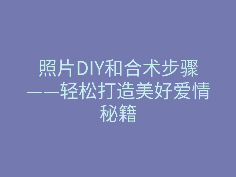 照片DIY和合术步骤——轻松打造美好爱情秘籍