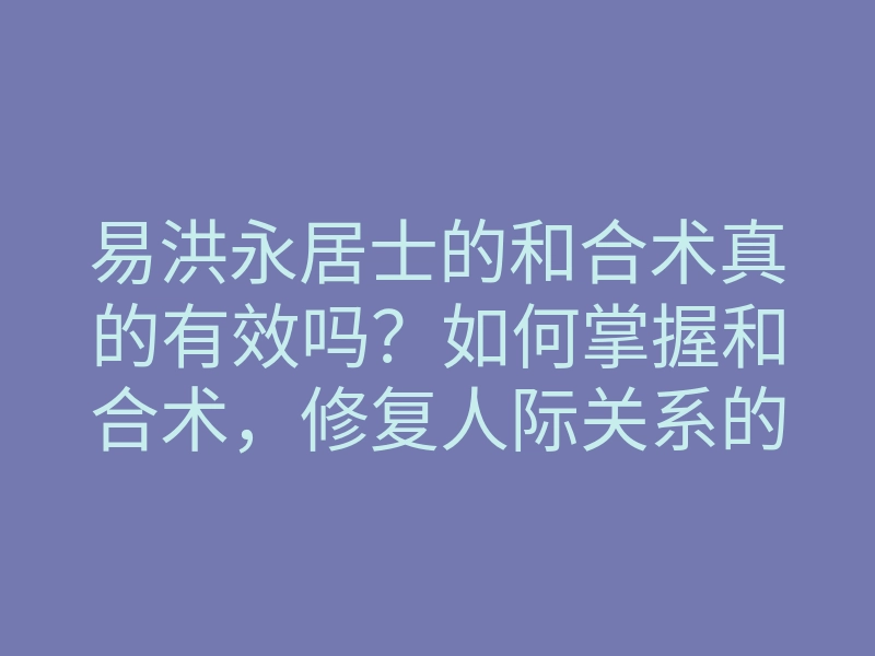 易洪永居士的和合术真的有效吗?如何掌握和合术,修复人际关系的方法解析