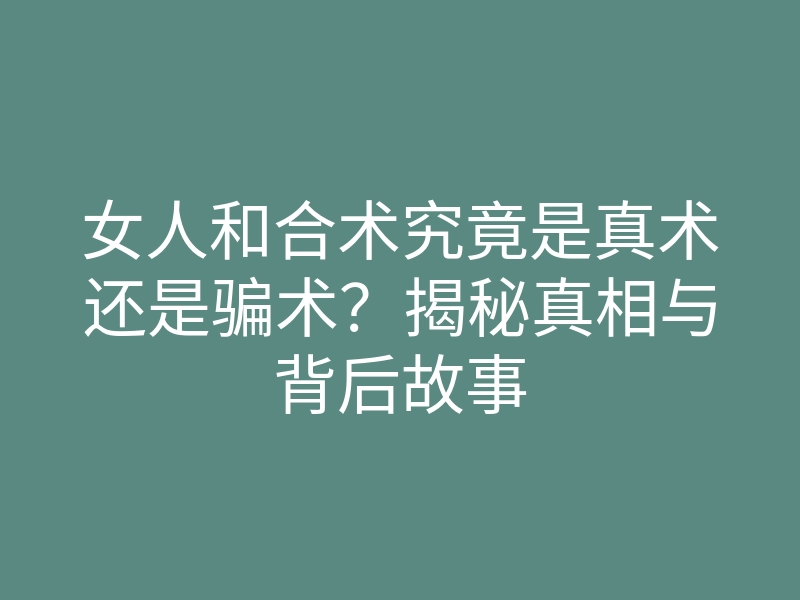 女人和合术究竟是真术还是骗术?揭秘真相与背后故事