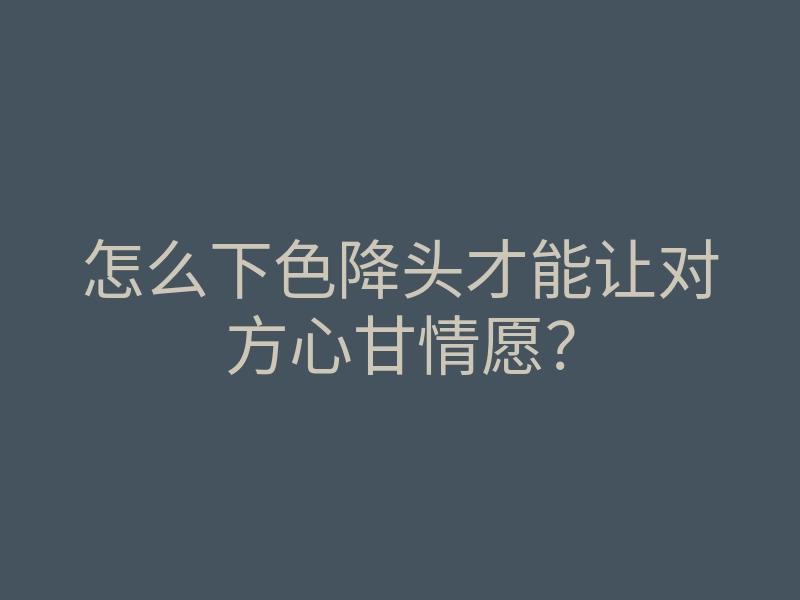 怎么下色降头才能让对方心甘情愿？