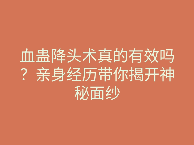 血蛊降头术真的有效吗?亲身经历带你揭开神秘面纱