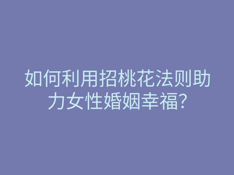 如何利用招桃花法则助力女性婚姻幸福?