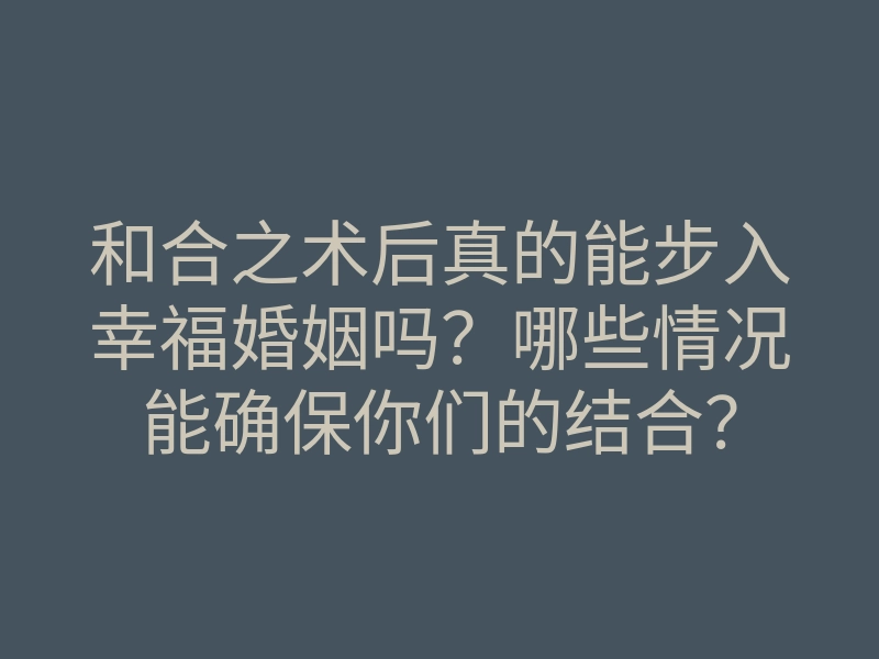 和合之术后真的能步入幸福婚姻吗?哪些情况能确保你们的结合?