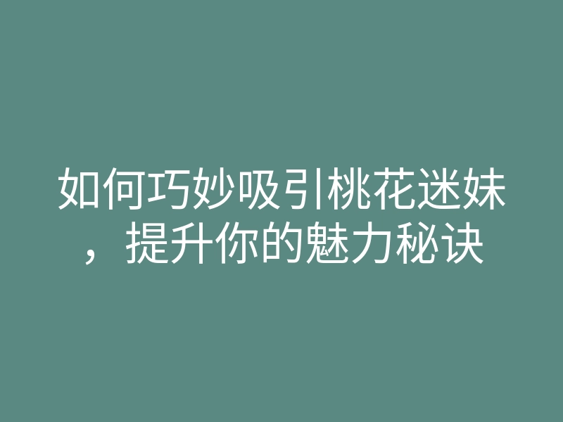 如何巧妙吸引桃花迷妹,提升你的魅力秘诀