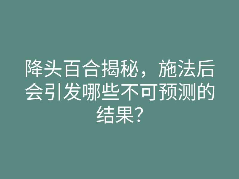 降头百合揭秘,施法后会引发哪些不可预测的结果?