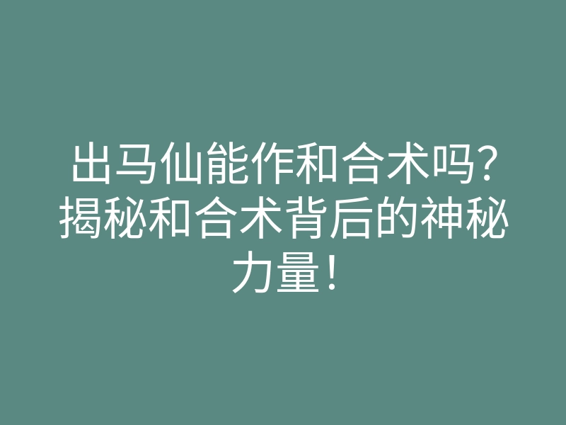 出马仙能作和合术吗？揭秘和合术背后的神秘力量！