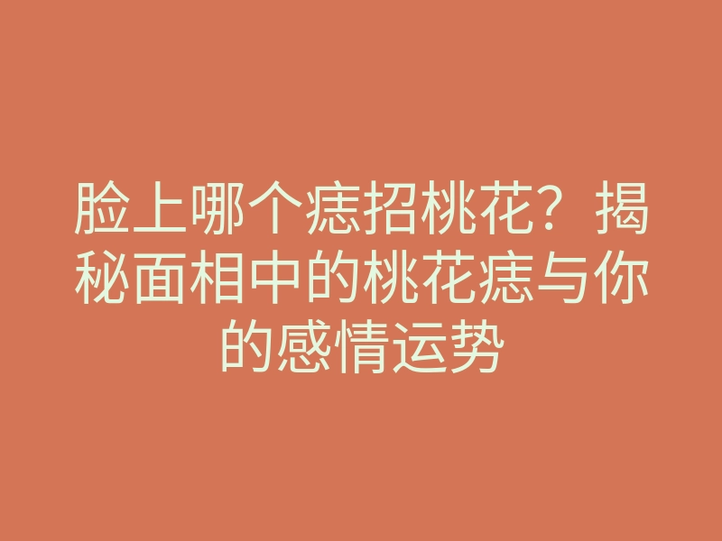 脸上哪个痣招桃花？揭秘面相中的桃花痣与你的感情运势