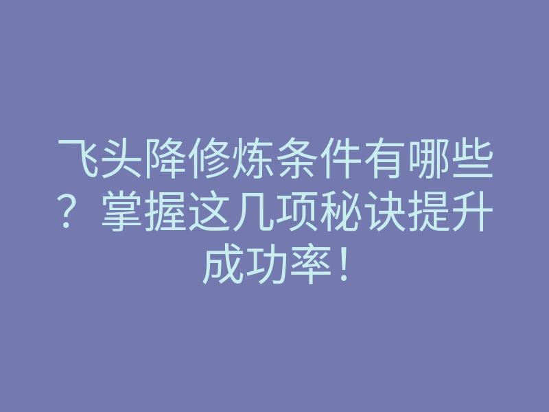 飞头降修炼条件有哪些?掌握这几项秘诀提升成功率!