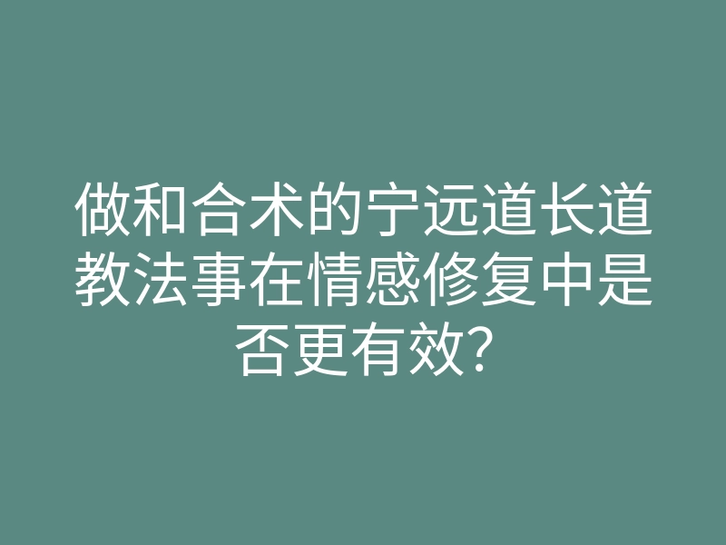 做和合术的宁远道长道教法事在情感修复中是否更有效?