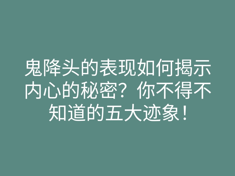 鬼降头的表现如何揭示内心的秘密？你不得不知道的五大迹象！