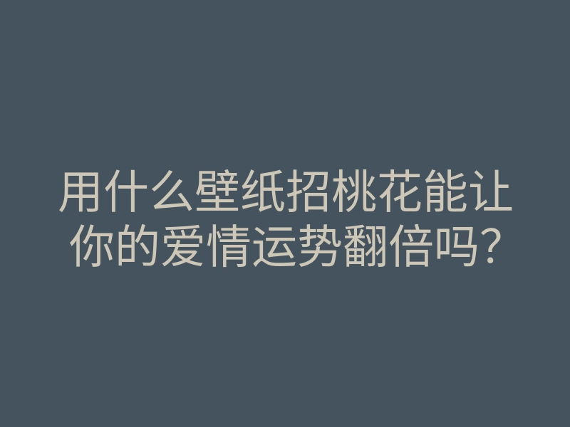 用什么壁纸招桃花能让你的爱情运势翻倍吗?