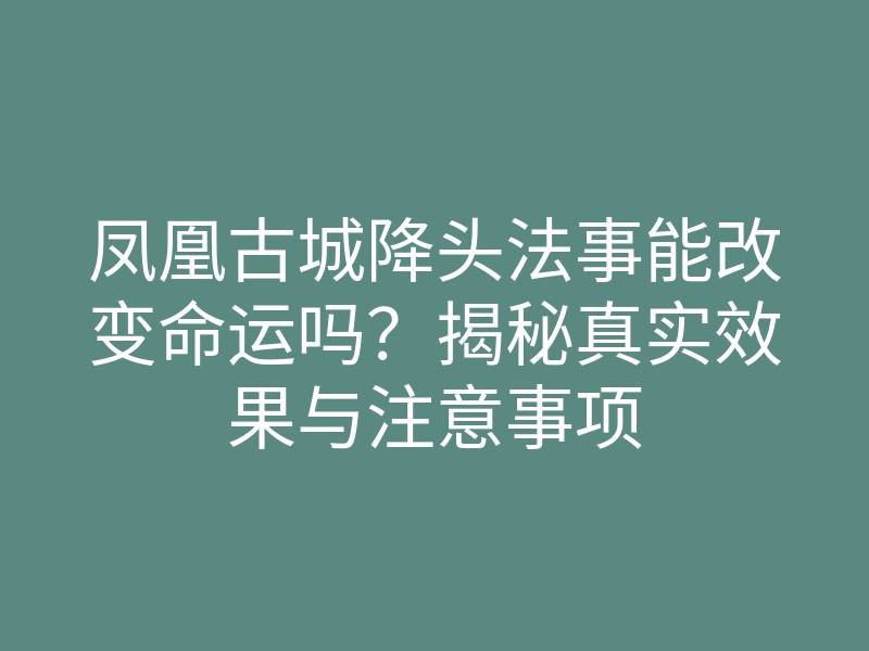 凤凰古城降头法事能改变命运吗?揭秘真实效果与注意事项