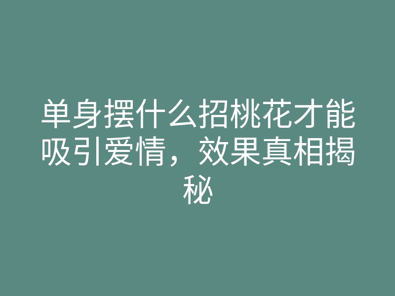 单身摆什么招桃花才能吸引爱情,效果真相揭秘