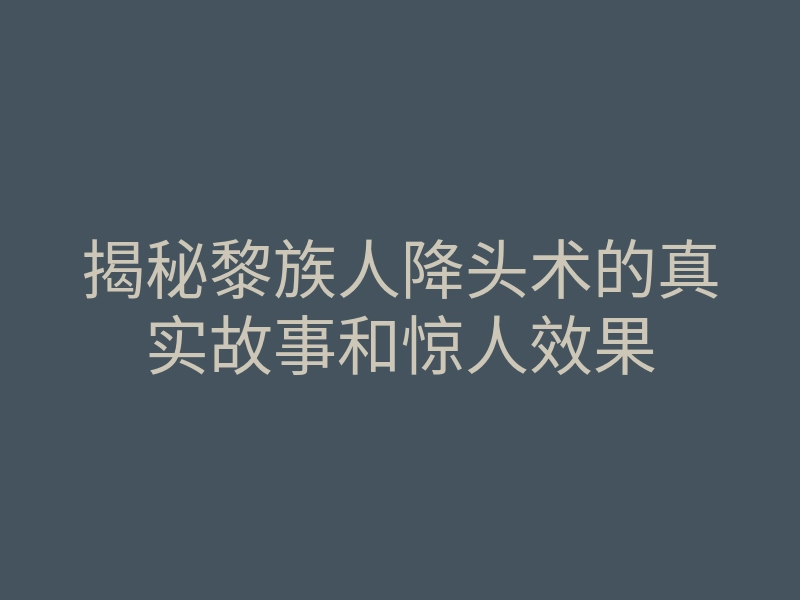 揭秘黎族人降头术的真实故事和惊人效果