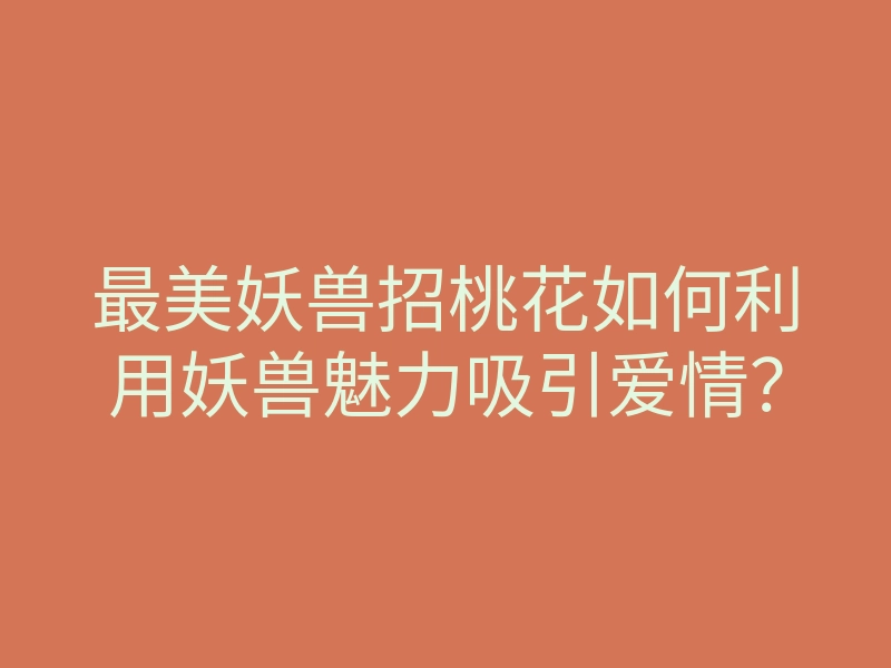 最美妖兽招桃花如何利用妖兽魅力吸引爱情？