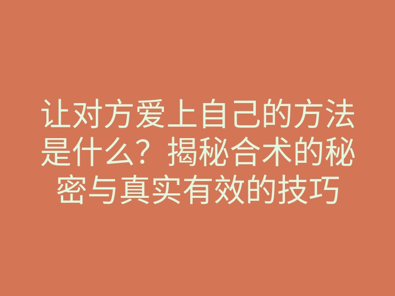 让对方爱上自己的方法是什么?揭秘合术的秘密与真实有效的技巧