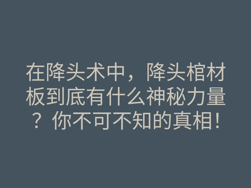 在降头术中,降头棺材板到底有什么神秘力量?你不可不知的真相!
