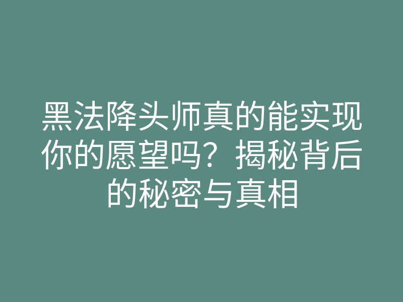 黑法降头师真的能实现你的愿望吗?揭秘背后的秘密与真相