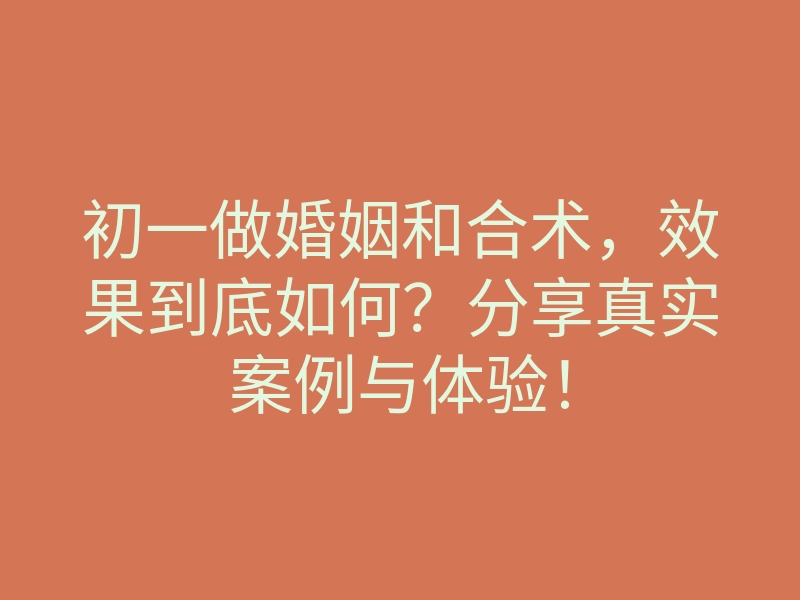 初一做婚姻和合术,效果到底如何?分享真实案例与体验!
