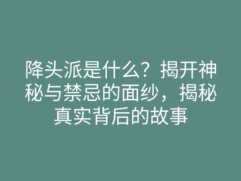降头派是什么?揭开神秘与禁忌的面纱,揭秘真实背后的故事
