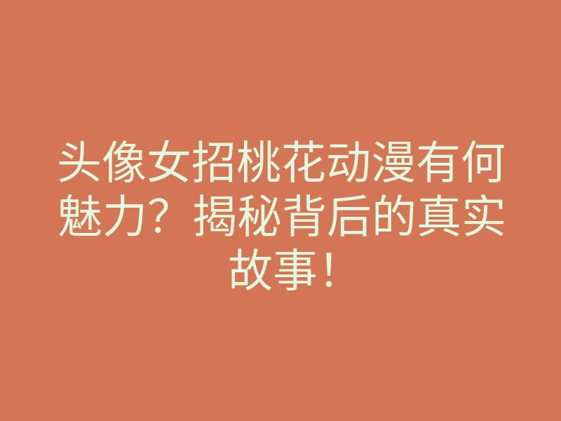 头像女招桃花动漫有何魅力?揭秘背后的真实故事!