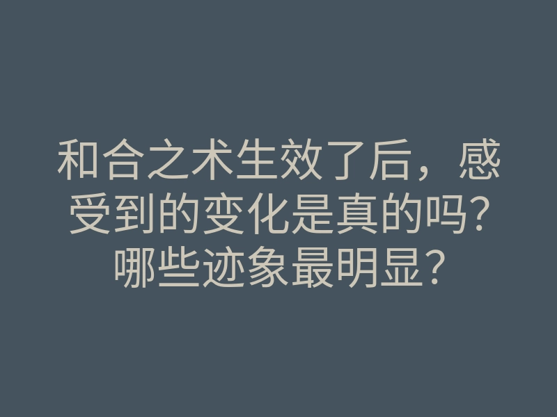 和合之术生效了后,感受到的变化是真的吗?哪些迹象最明显?