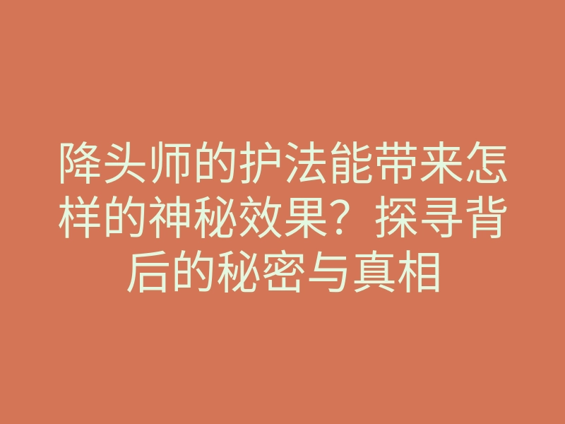降头师的护法能带来怎样的神秘效果?探寻背后的秘密与真相